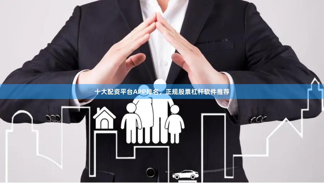 十大配资平台APP排名，正规股票杠杆软件推荐