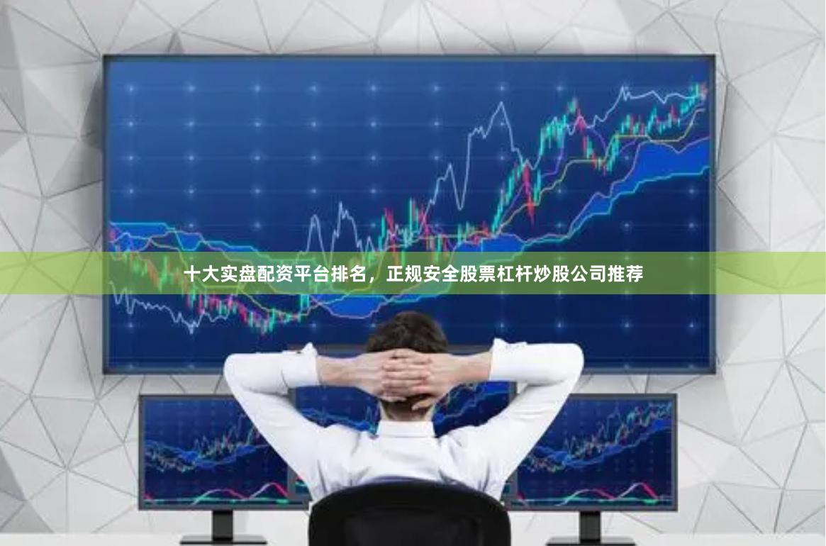 十大实盘配资平台排名，正规安全股票杠杆炒股公司推荐
