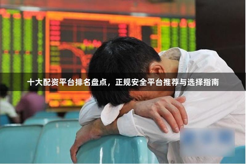 十大配资平台排名盘点，正规安全平台推荐与选择指南