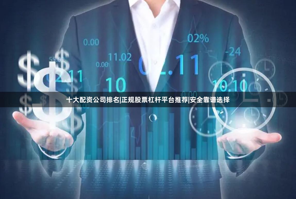 十大配资公司排名|正规股票杠杆平台推荐|安全靠谱选择