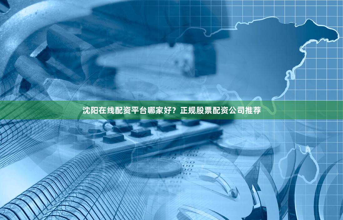 沈阳在线配资平台哪家好？正规股票配资公司推荐