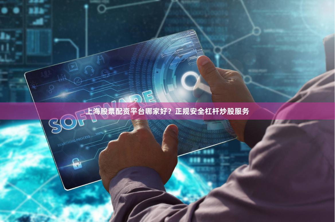 上海股票配资平台哪家好？正规安全杠杆炒股服务