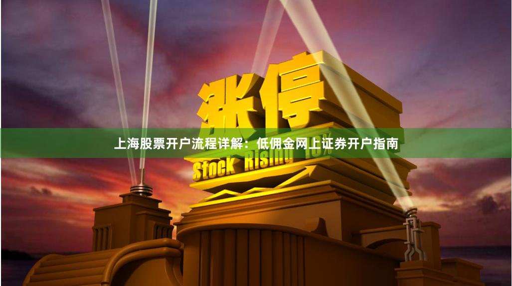上海股票开户流程详解：低佣金网上证券开户指南