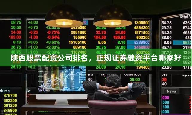 陕西股票配资公司排名，正规证券融资平台哪家好