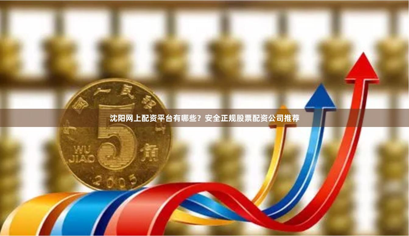 沈阳网上配资平台有哪些？安全正规股票配资公司推荐