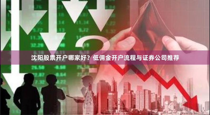 沈阳股票开户哪家好？低佣金开户流程与证券公司推荐