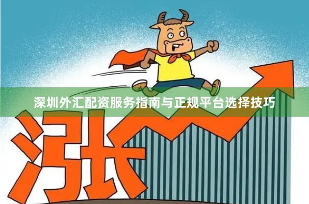 深圳外汇配资服务指南与正规平台选择技巧