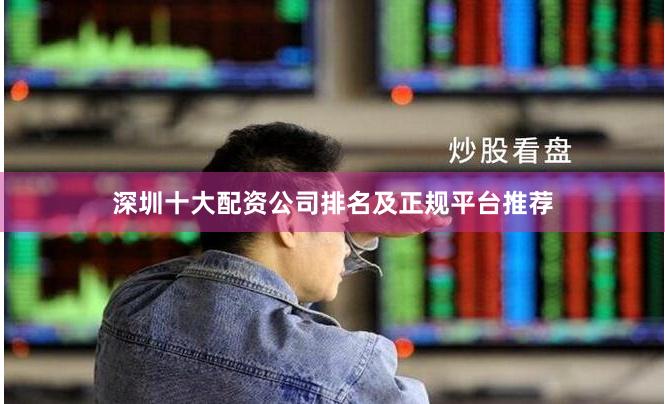 深圳十大配资公司排名及正规平台推荐