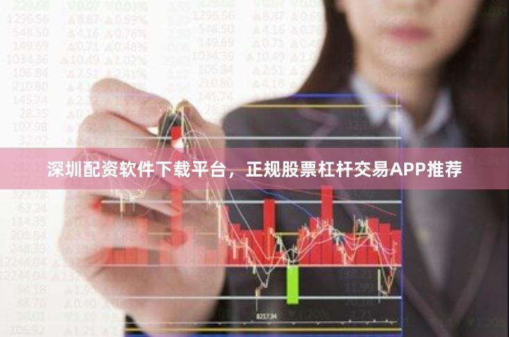 深圳配资软件下载平台，正规股票杠杆交易APP推荐