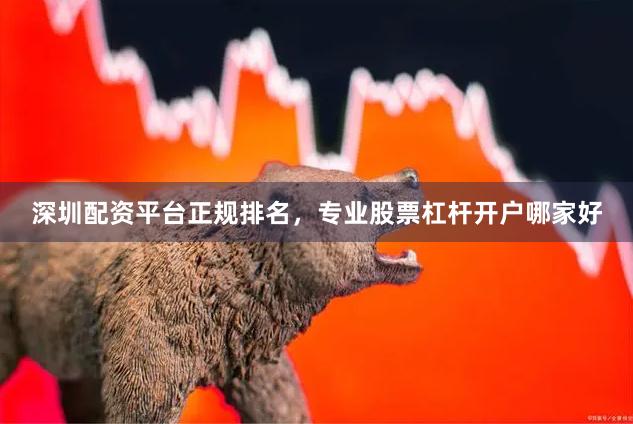 深圳配资平台正规排名，专业股票杠杆开户哪家好