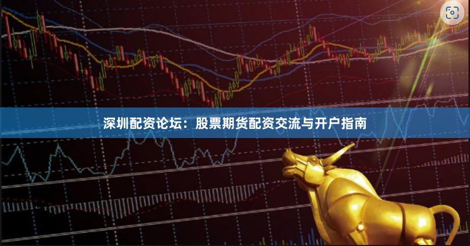 深圳配资论坛：股票期货配资交流与开户指南