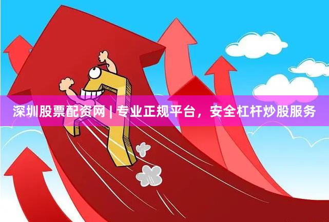 深圳股票配资网 | 专业正规平台，安全杠杆炒股服务