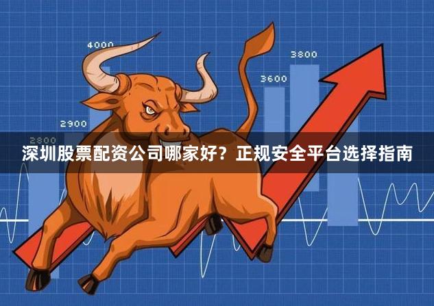 深圳股票配资公司哪家好？正规安全平台选择指南