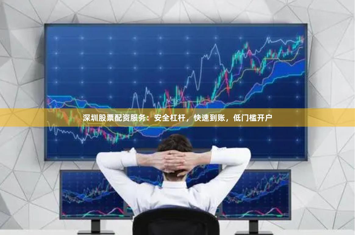 深圳股票配资服务：安全杠杆，快速到账，低门槛开户