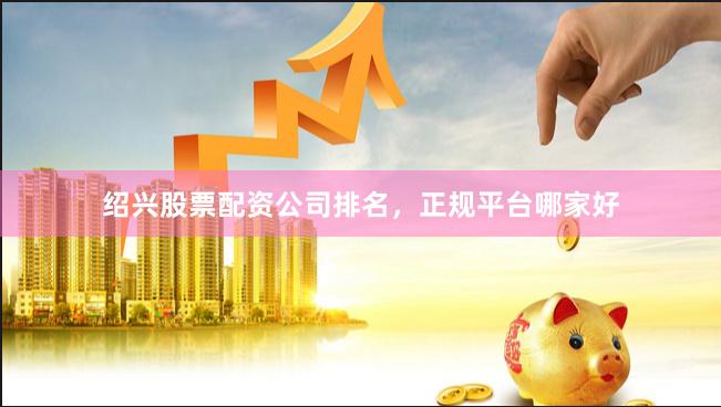 绍兴股票配资公司排名，正规平台哪家好