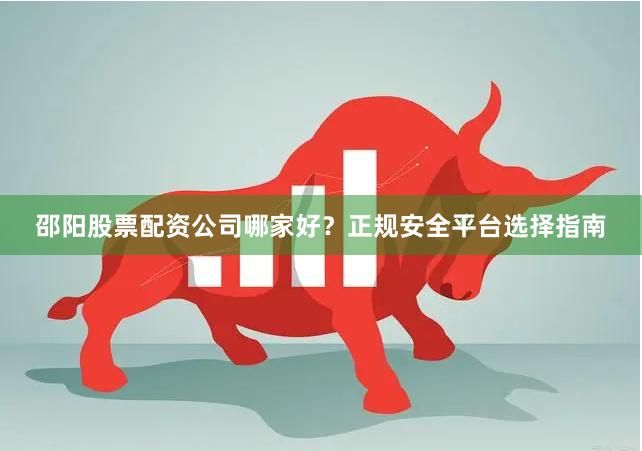 邵阳股票配资公司哪家好？正规安全平台选择指南