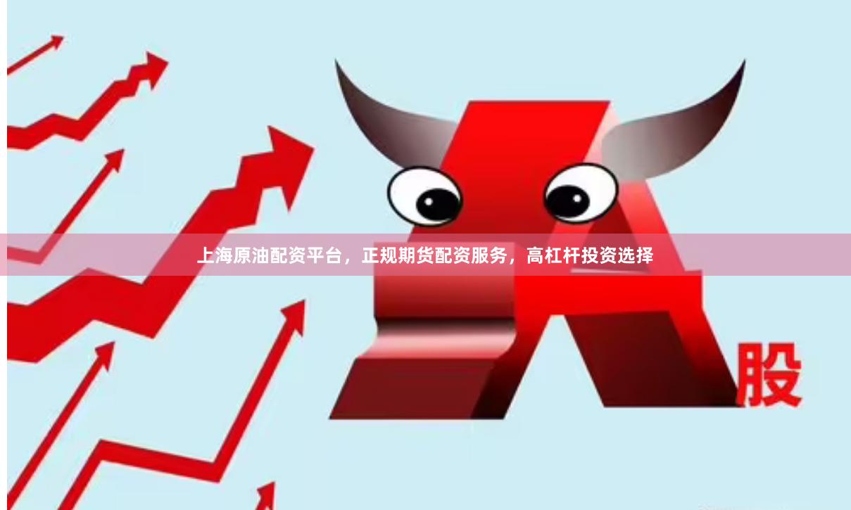 上海原油配资平台，正规期货配资服务，高杠杆投资选择