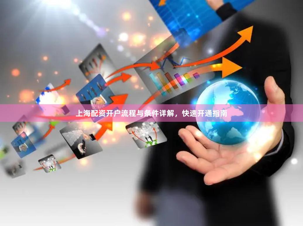 上海配资开户流程与条件详解，快速开通指南