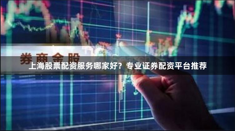 上海股票配资服务哪家好？专业证券配资平台推荐