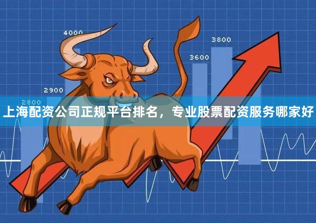 上海配资公司正规平台排名，专业股票配资服务哪家好