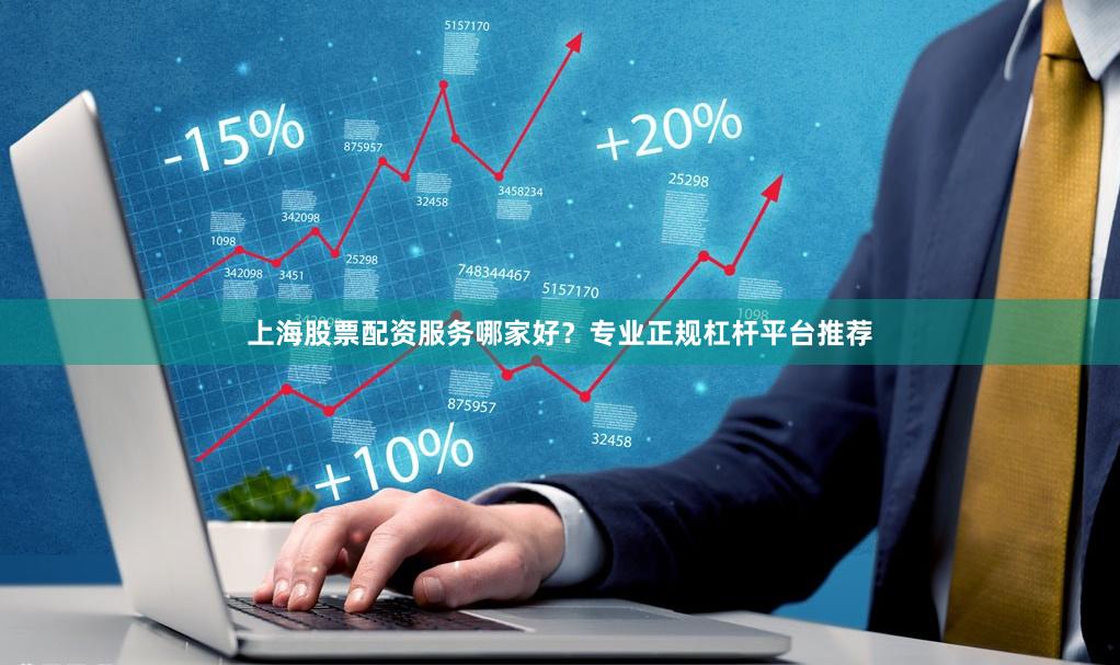 上海股票配资服务哪家好？专业正规杠杆平台推荐
