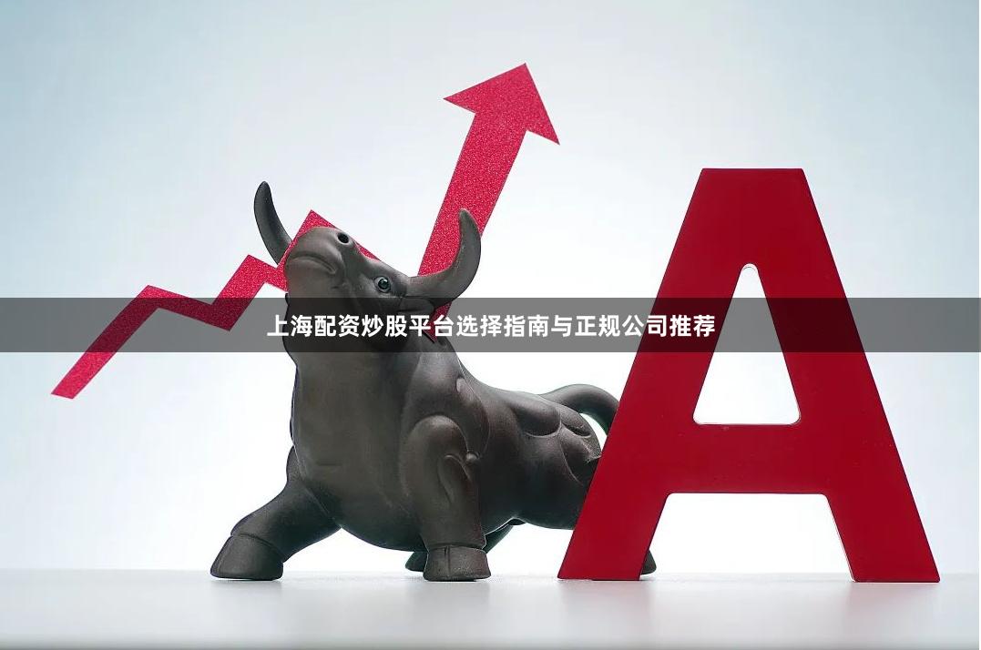 上海配资炒股平台选择指南与正规公司推荐
