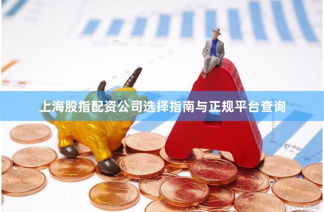 上海股指配资公司选择指南与正规平台查询