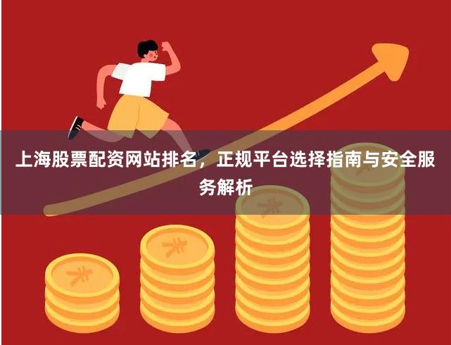 上海股票配资网站排名，正规平台选择指南与安全服务解析
