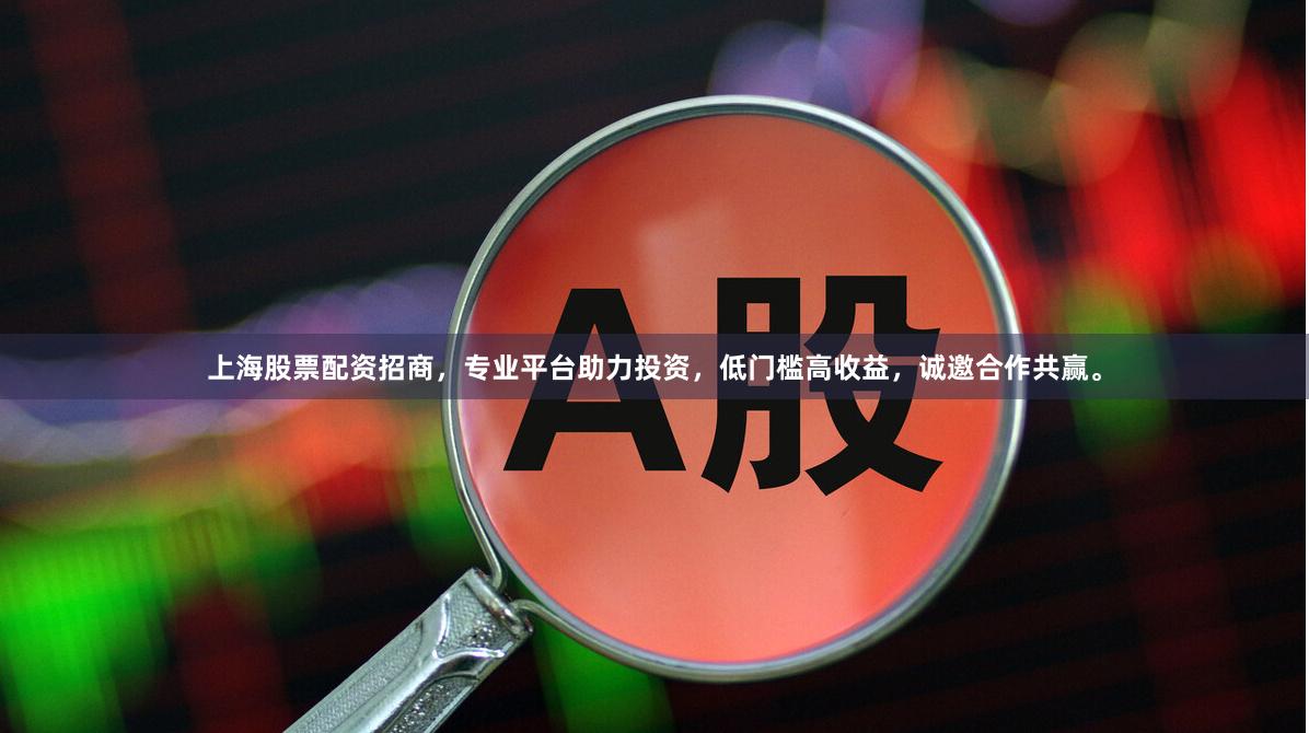 上海股票配资招商，专业平台助力投资，低门槛高收益，诚邀合作共赢。
