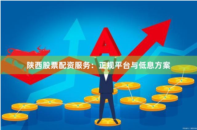 陕西股票配资服务：正规平台与低息方案