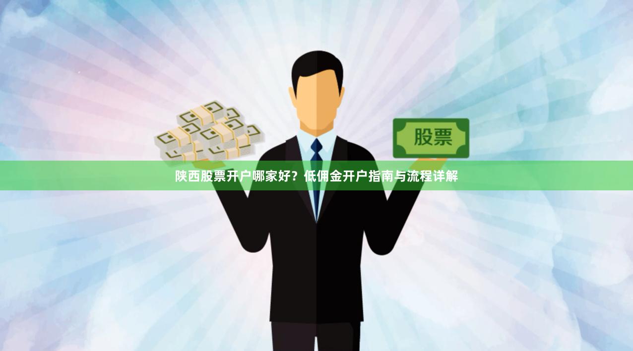 陕西股票开户哪家好？低佣金开户指南与流程详解