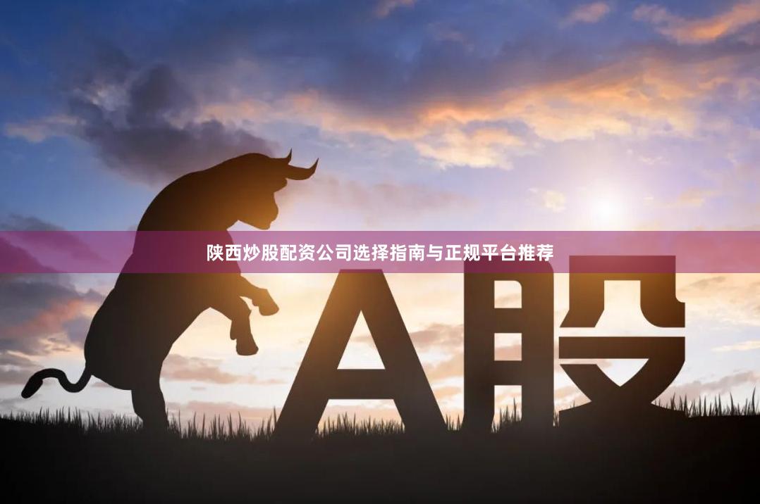 陕西炒股配资公司选择指南与正规平台推荐