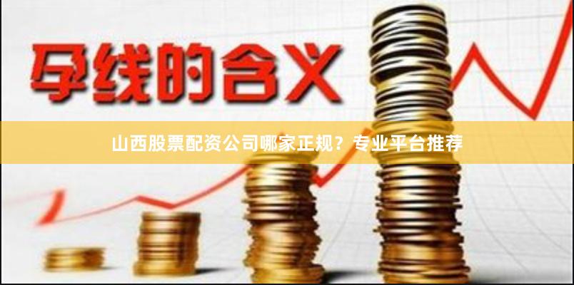 山西股票配资公司哪家正规？专业平台推荐