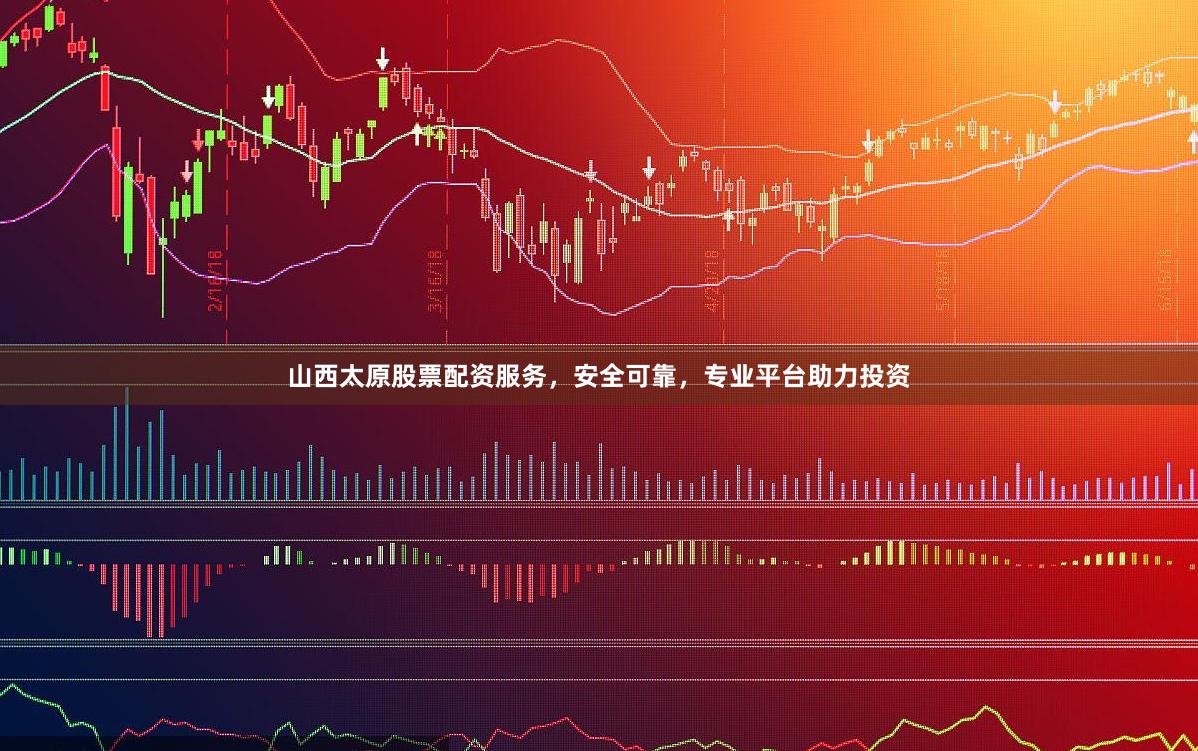 山西太原股票配资服务，安全可靠，专业平台助力投资