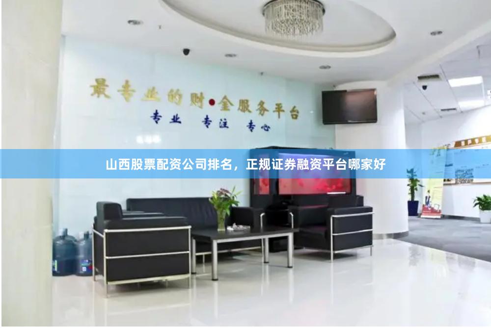 山西股票配资公司排名，正规证券融资平台哪家好