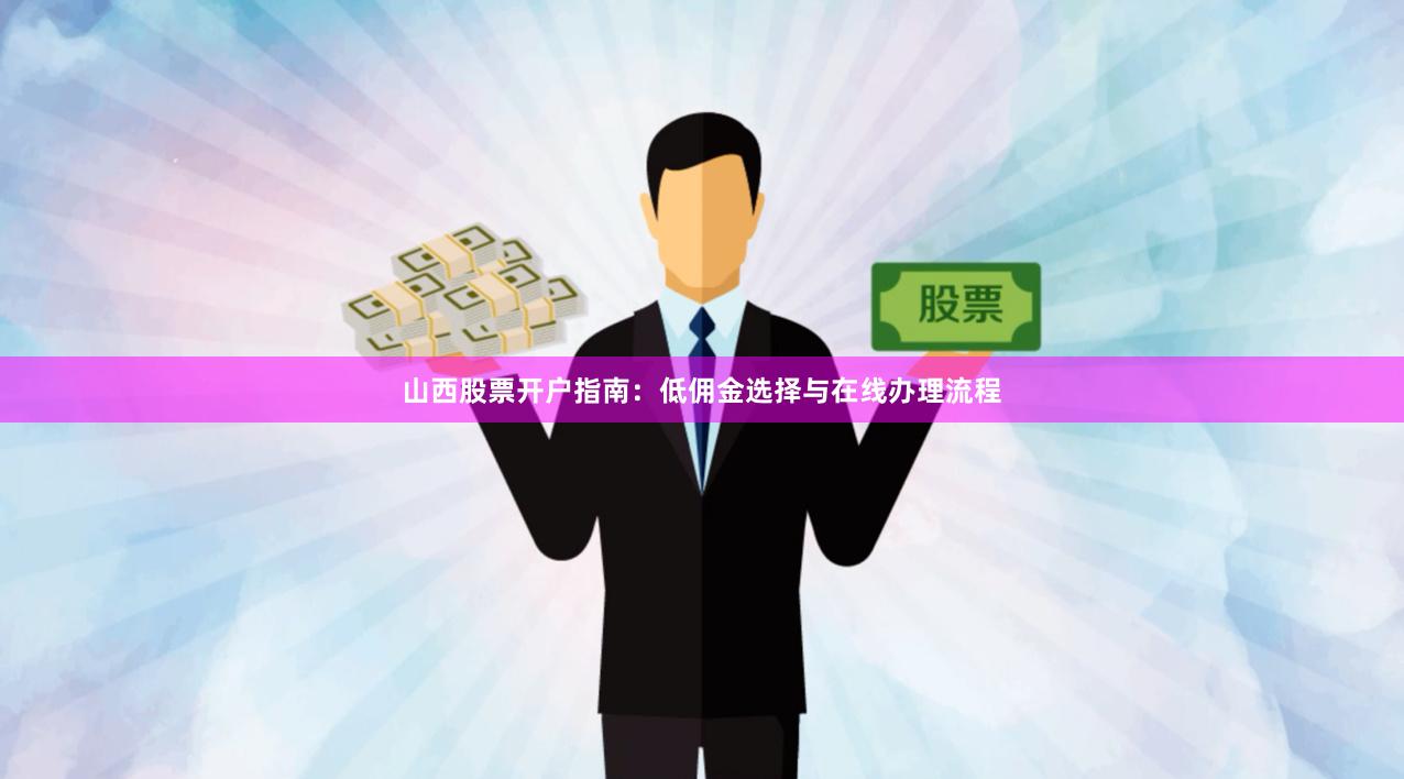山西股票开户指南：低佣金选择与在线办理流程