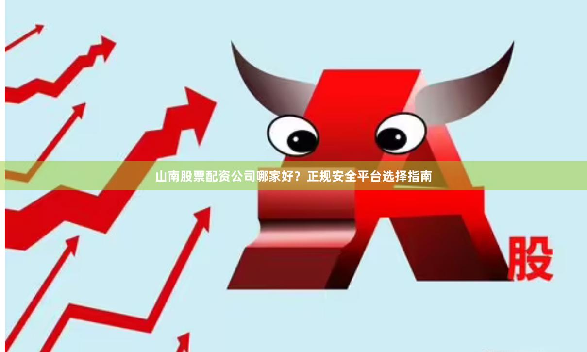 山南股票配资公司哪家好？正规安全平台选择指南