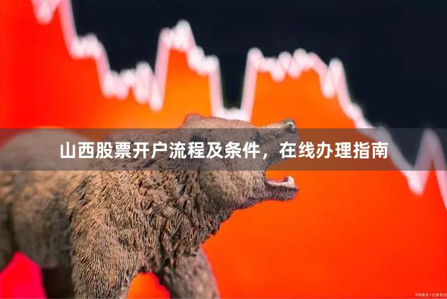 山西股票开户流程及条件，在线办理指南