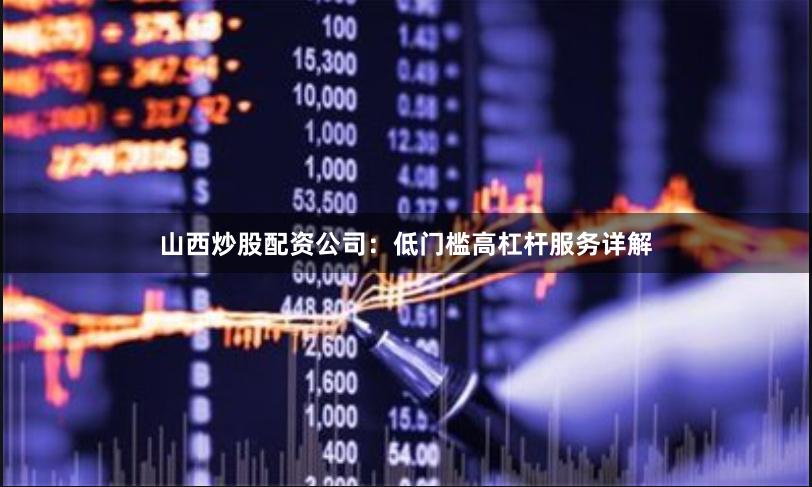 山西炒股配资公司：低门槛高杠杆服务详解