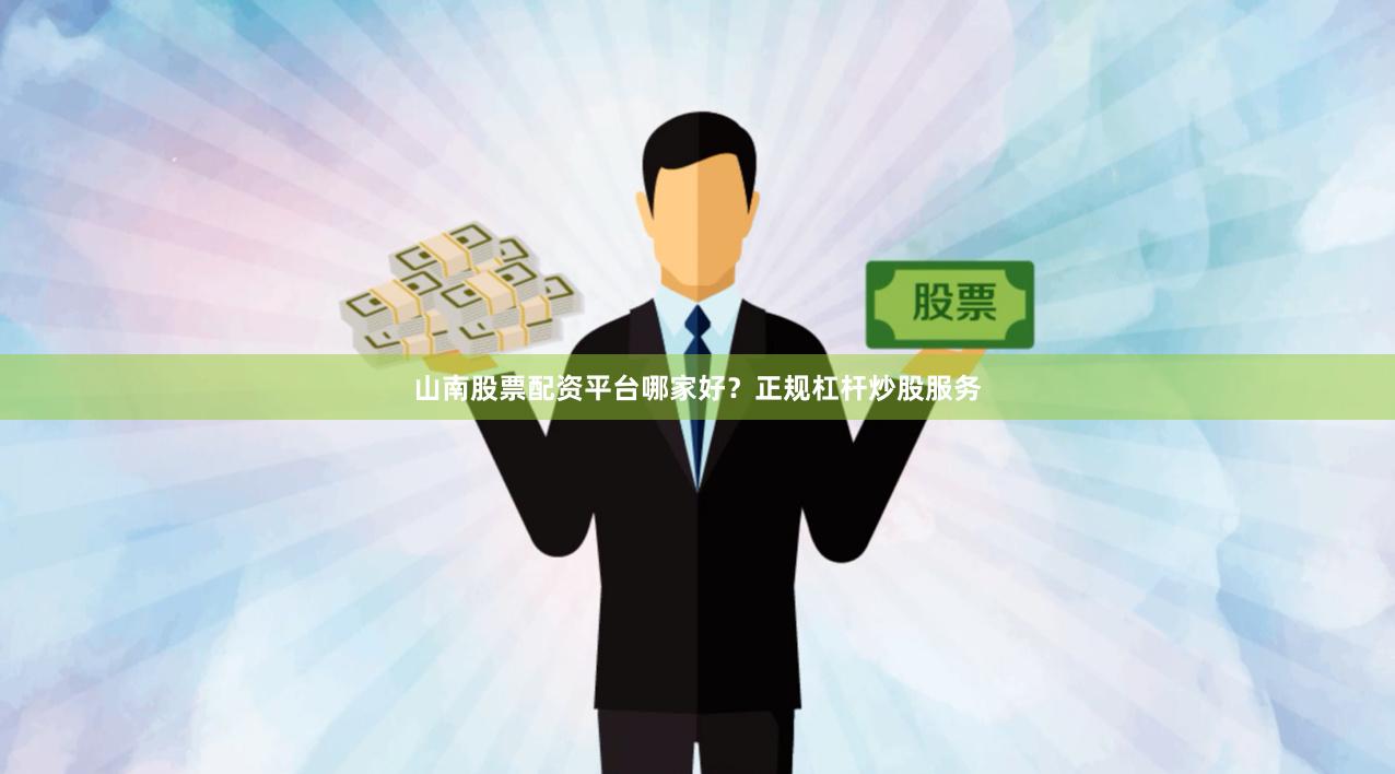 山南股票配资平台哪家好？正规杠杆炒股服务