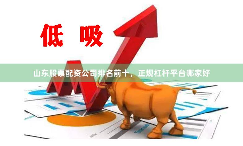 山东股票配资公司排名前十，正规杠杆平台哪家好