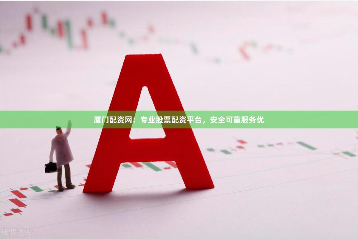 厦门配资网：专业股票配资平台，安全可靠服务优