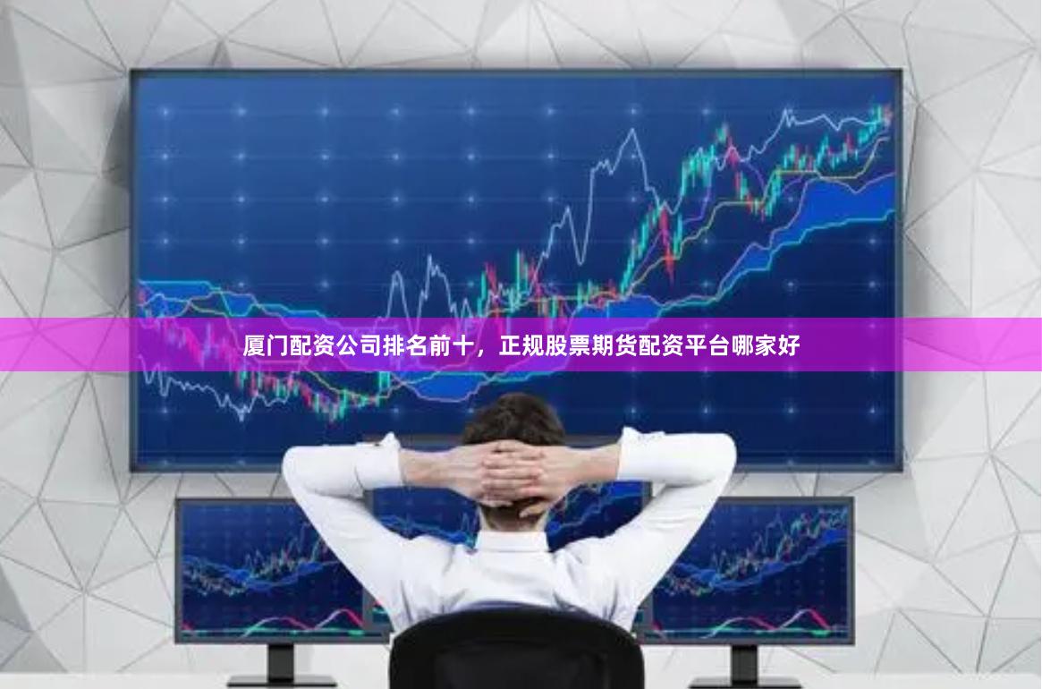 厦门配资公司排名前十，正规股票期货配资平台哪家好