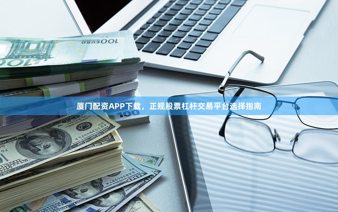 厦门配资APP下载，正规股票杠杆交易平台选择指南
