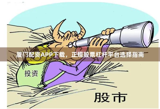 厦门配资APP下载，正规股票杠杆平台选择指南