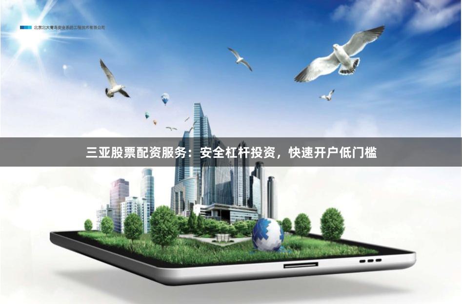 三亚股票配资服务：安全杠杆投资，快速开户低门槛