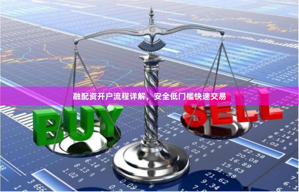 融配资开户流程详解，安全低门槛快速交易