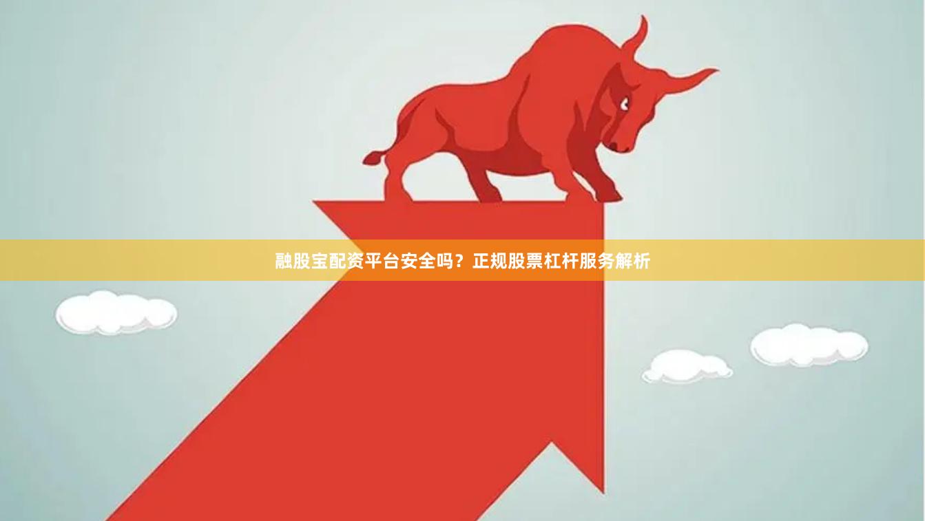 融股宝配资平台安全吗？正规股票杠杆服务解析