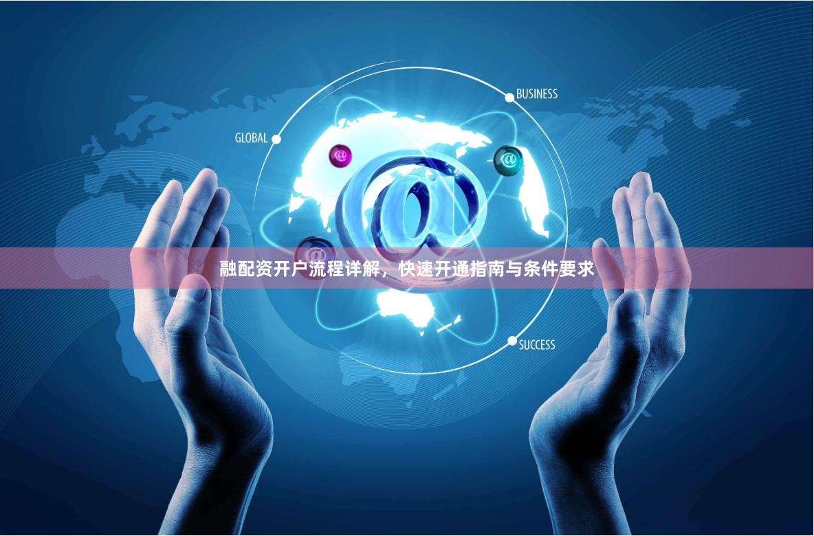 融配资开户流程详解，快速开通指南与条件要求