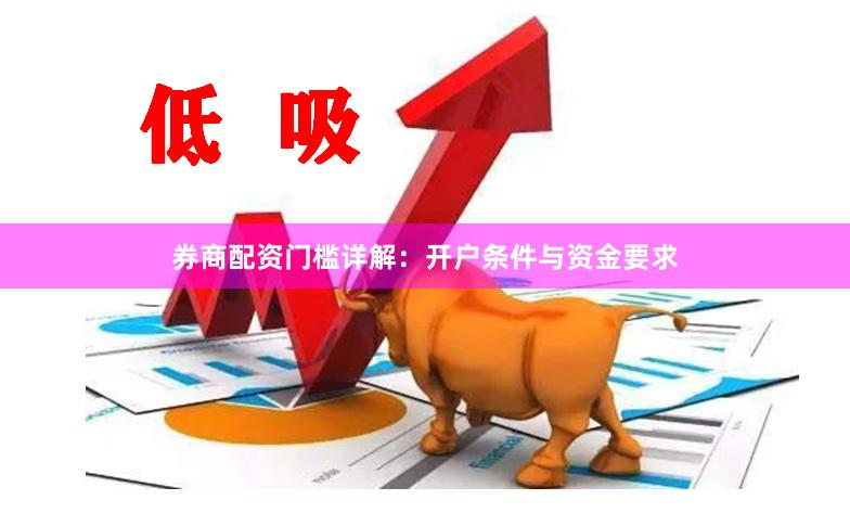 券商配资门槛详解：开户条件与资金要求